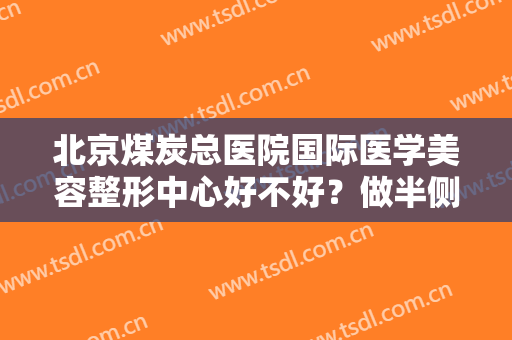 北京煤炭总医院国际医学美容整形中心好不好？做半侧切除法乳头缩小手术多少钱？