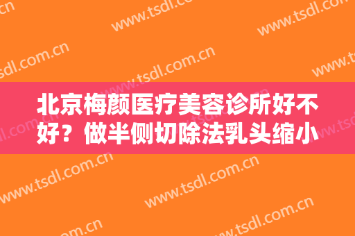 北京梅颜医疗美容诊所好不好？做半侧切除法乳头缩小的流程是什么？恢复时间要多久？