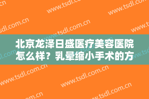 北京龙泽日盛医疗美容医院怎么样？乳晕缩小手术的方法是什么？