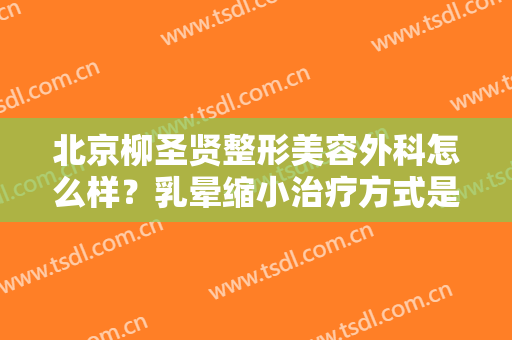 北京柳圣贤整形美容外科怎么样？乳晕缩小治疗方式是什么？