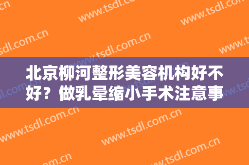 北京柳河整形美容机构好不好？做乳晕缩小手术注意事项是什么？