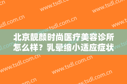 北京靓颜时尚医疗美容诊所怎么样？乳晕缩小适应症状是什么？