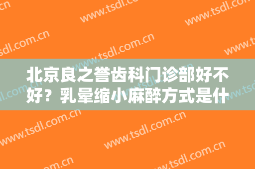 北京良之誉齿科门诊部好不好？乳晕缩小麻醉方式是什么？