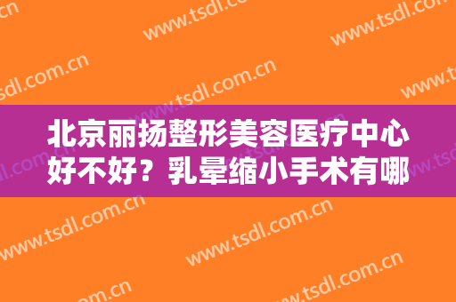 北京丽扬整形美容医疗中心好不好？乳晕缩小手术有哪些后遗症？