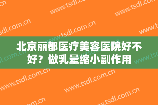 北京丽都医疗美容医院好不好？做乳晕缩小副作用