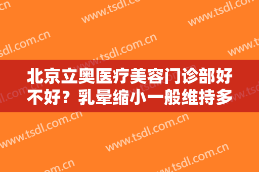 北京立奥医疗美容门诊部好不好？乳晕缩小一般维持多长时间？