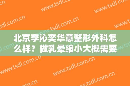 北京李沁奕华意整形外科怎么样？做乳晕缩小大概需要多少钱？