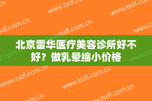 北京雷华医疗美容诊所好不好？做乳晕缩小价格