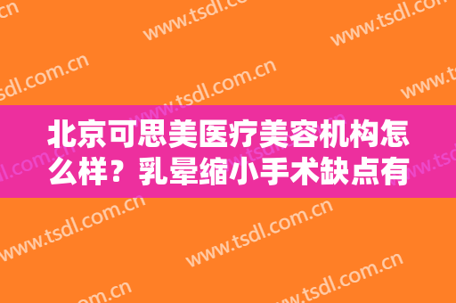 北京可思美医疗美容机构怎么样？乳晕缩小手术缺点有哪些？