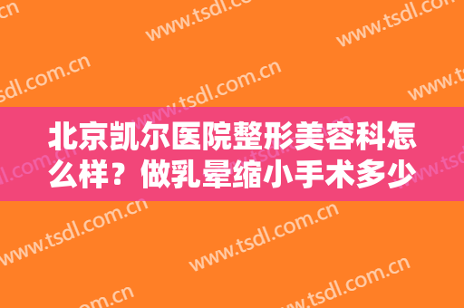 北京凯尔医院整形美容科怎么样？做乳晕缩小手术多少钱？