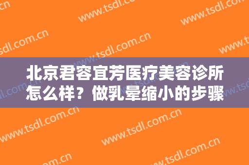 北京君容宜芳医疗美容诊所怎么样？做乳晕缩小的步骤及注意事项
