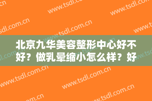 北京九华美容整形中心好不好？做乳晕缩小怎么样？好吗？