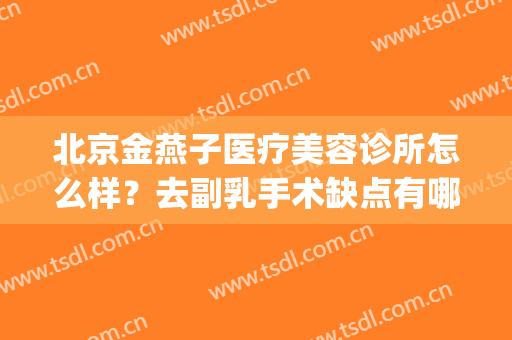 北京金燕子医疗美容诊所怎么样？去副乳手术缺点有哪些？(北京金燕子医疗美容案例)