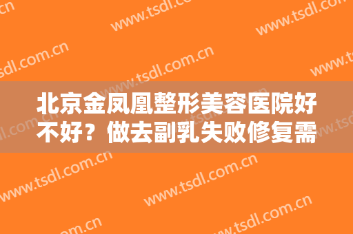北京金凤凰整形美容医院好不好？做去副乳失败修复需要多长时间？全过程解析