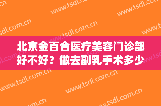 北京金百合医疗美容门诊部好不好？做去副乳手术多少钱？(北京副乳手术一般多少钱)