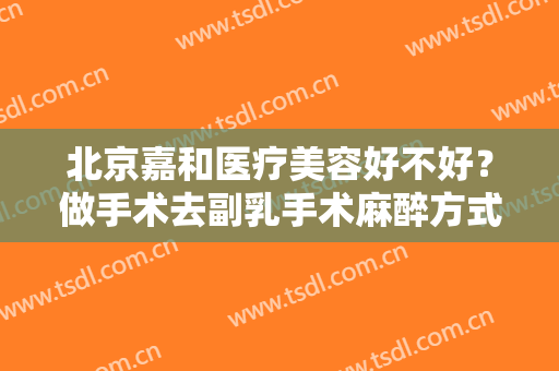 北京嘉和医疗美容好不好？做手术去副乳手术麻醉方式是什么？