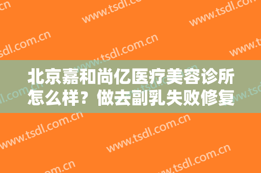 北京嘉和尚亿医疗美容诊所怎么样？做去副乳失败修复的步骤及注意事项