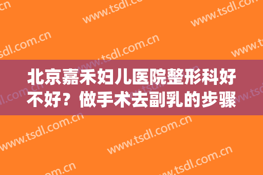 北京嘉禾妇儿医院整形科好不好？做手术去副乳的步骤及注意事项(北京嘉禾妇儿医院月子中心怎么样)