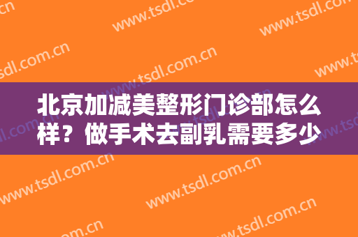北京加减美整形门诊部怎么样？做手术去副乳需要多少钱？费用是多少？