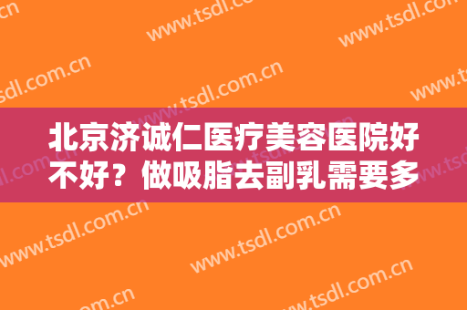 北京济诚仁医疗美容医院好不好？做吸脂去副乳需要多少钱？费用是多少？