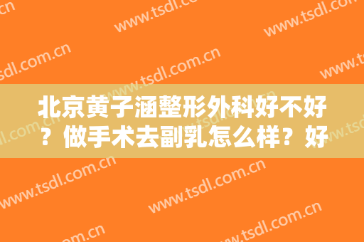 北京黄子涵整形外科好不好？做手术去副乳怎么样？好吗？