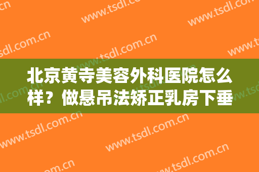 北京黄寺美容外科医院怎么样？做悬吊法矫正乳房下垂多少钱？(北京黄寺整形美容技术中心)