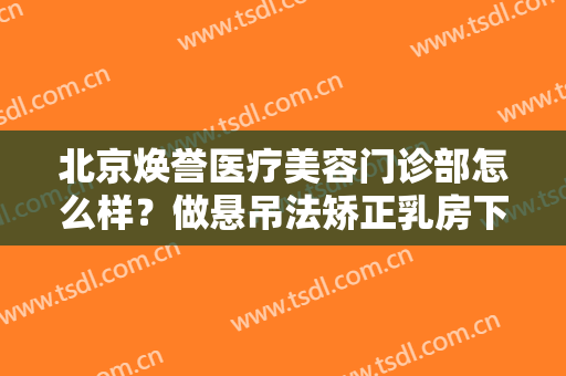 北京焕誉医疗美容门诊部怎么样？做悬吊法矫正乳房下垂治疗效果怎么样？效果保持时间多久？