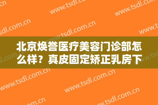 北京焕誉医疗美容门诊部怎么样？真皮固定矫正乳房下垂手术缺点有哪些？