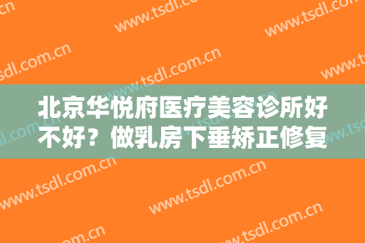 北京华悦府医疗美容诊所好不好？做乳房下垂矫正修复需要多长时间？全过程解析