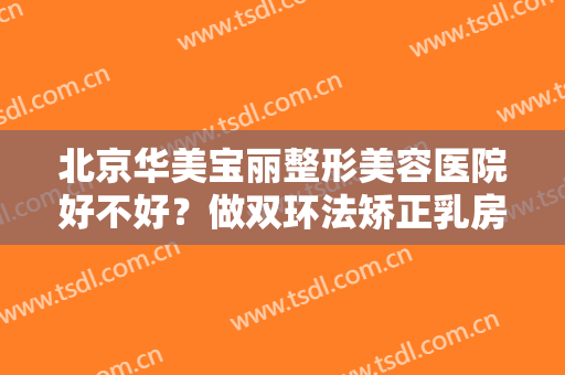 北京华美宝丽整形美容医院好不好？做双环法矫正乳房下垂需要多长时间？全过程解析
