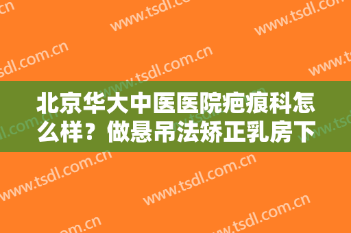 北京华大中医医院疤痕科怎么样？做悬吊法矫正乳房下垂手术多少钱？
