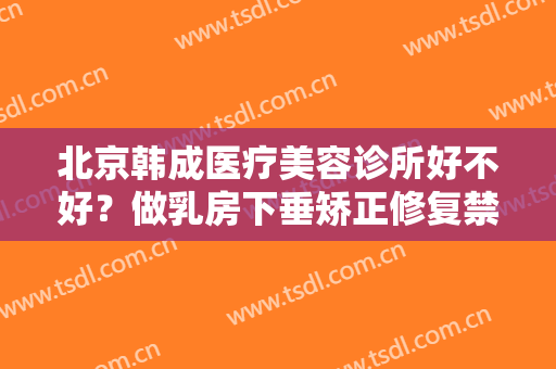 北京韩成医疗美容诊所好不好？做乳房下垂矫正修复禁忌人群及适宜人群有哪些？
