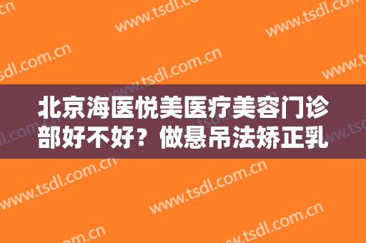 北京海医悦美医疗美容门诊部好不好？做悬吊法矫正乳房下垂禁忌人群及适宜人群有哪些？