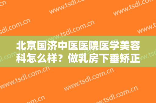 北京国济中医医院医学美容科怎么样？做乳房下垂矫正禁忌人群及适宜人群有哪些？