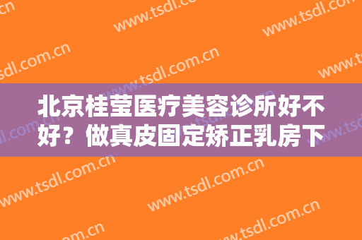 北京桂莹医疗美容诊所好不好？做真皮固定矫正乳房下垂禁忌人群及适宜人群有哪些？