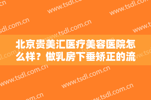 北京贵美汇医疗美容医院怎么样？做乳房下垂矫正的流程是什么？恢复时间要多久？