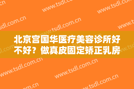 北京宫国华医疗美容诊所好不好？做真皮固定矫正乳房下垂的流程是什么？恢复时间要多久？