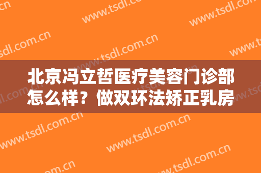 北京冯立哲医疗美容门诊部怎么样？做双环法矫正乳房下垂的流程是什么？恢复时间要多久？