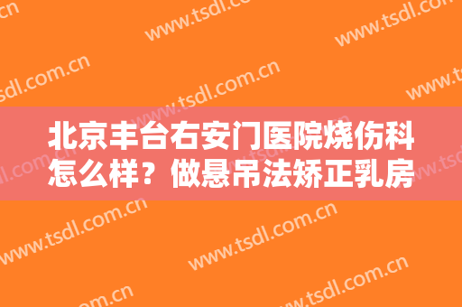 北京丰台右安门医院烧伤科怎么样？做悬吊法矫正乳房下垂怎么样？好吗？