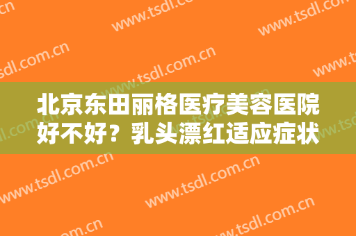 北京东田丽格医疗美容医院好不好？乳头漂红适应症状是什么？