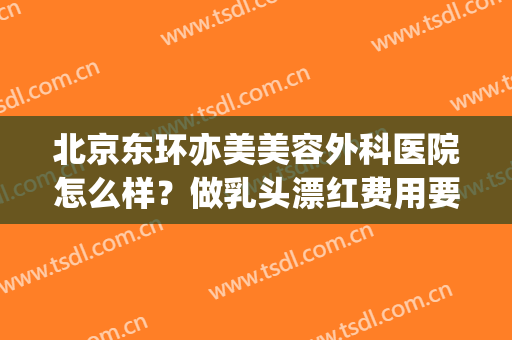 北京东环亦美美容外科医院怎么样？做乳头漂红费用要多少(北京东环亦美整形美容)