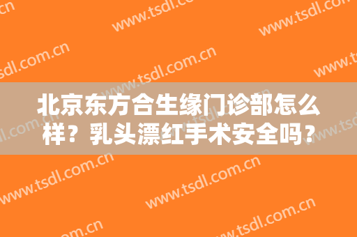 北京东方合生缘门诊部怎么样？乳头漂红手术安全吗？