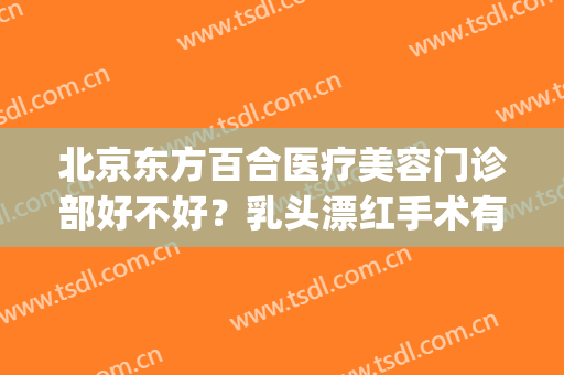 北京东方百合医疗美容门诊部好不好？乳头漂红手术有哪些后遗症？(北京东方百合医疗美容门诊部电话)