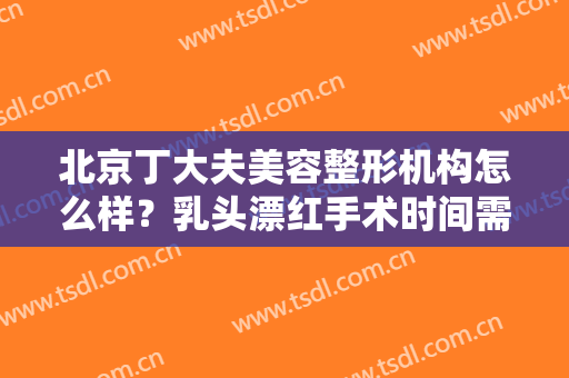 北京丁大夫美容整形机构怎么样？乳头漂红手术时间需要多久？