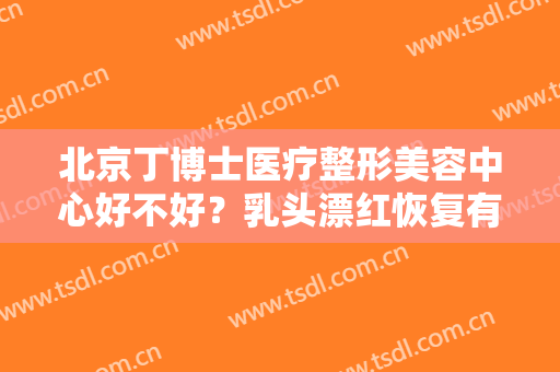 北京丁博士医疗整形美容中心好不好？乳头漂红恢复有哪些注意事项？