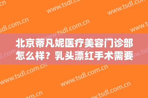 北京蒂凡妮医疗美容门诊部怎么样？乳头漂红手术需要注意什么？(北京蒂凡妮整形医院)