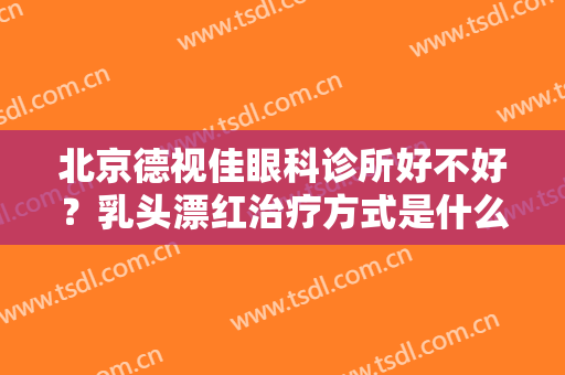 北京德视佳眼科诊所好不好？乳头漂红治疗方式是什么？