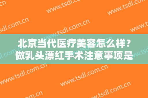 北京当代医疗美容怎么样？做乳头漂红手术注意事项是什么？