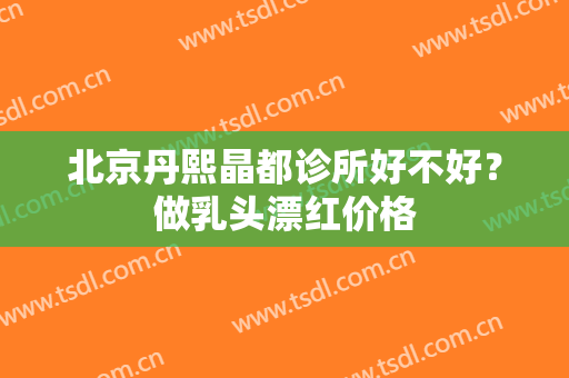 北京丹熙晶都诊所好不好？做乳头漂红价格