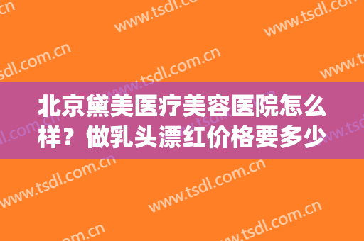 北京黛美医疗美容医院怎么样？做乳头漂红价格要多少(黛美医疗美容是正规的医院吗)